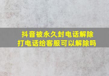 抖音被永久封电话解除打电话给客服可以解除吗