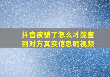 抖音被骗了怎么才能查到对方真实信息呢视频