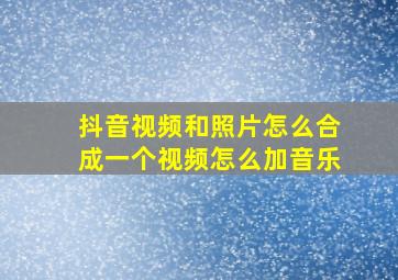 抖音视频和照片怎么合成一个视频怎么加音乐