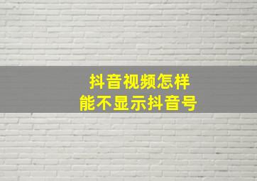 抖音视频怎样能不显示抖音号