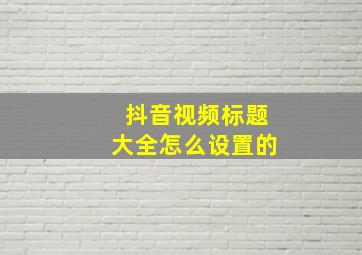 抖音视频标题大全怎么设置的