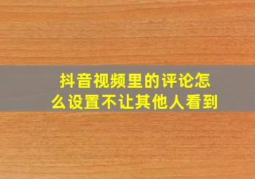 抖音视频里的评论怎么设置不让其他人看到