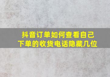 抖音订单如何查看自己下单的收货电话隐藏几位