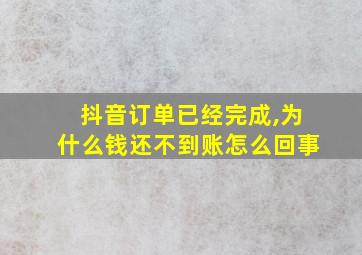 抖音订单已经完成,为什么钱还不到账怎么回事