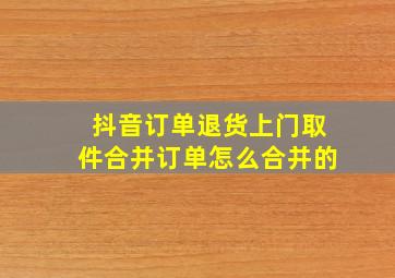 抖音订单退货上门取件合并订单怎么合并的