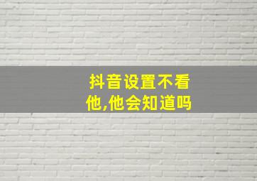 抖音设置不看他,他会知道吗