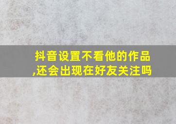 抖音设置不看他的作品,还会出现在好友关注吗