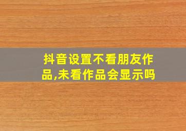 抖音设置不看朋友作品,未看作品会显示吗