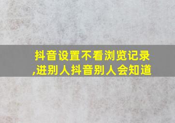 抖音设置不看浏览记录,进别人抖音别人会知道