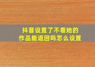 抖音设置了不看她的作品能返回吗怎么设置