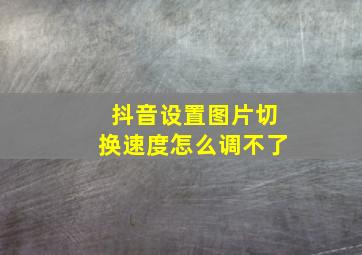 抖音设置图片切换速度怎么调不了