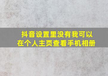 抖音设置里没有我可以在个人主页查看手机相册