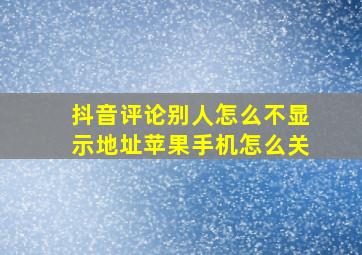 抖音评论别人怎么不显示地址苹果手机怎么关