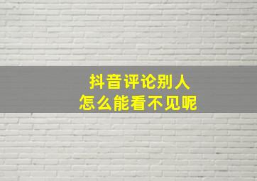 抖音评论别人怎么能看不见呢