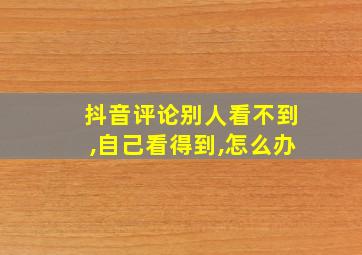 抖音评论别人看不到,自己看得到,怎么办