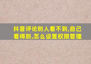 抖音评论别人看不到,自己看得到,怎么设置权限管理