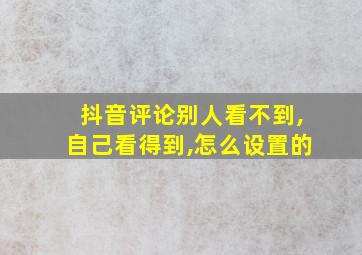 抖音评论别人看不到,自己看得到,怎么设置的