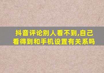 抖音评论别人看不到,自己看得到和手机设置有关系吗