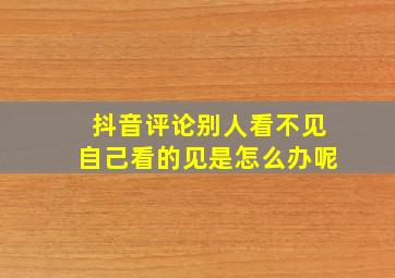 抖音评论别人看不见自己看的见是怎么办呢