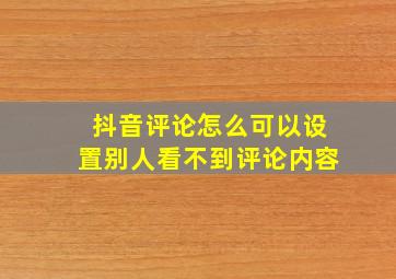 抖音评论怎么可以设置别人看不到评论内容