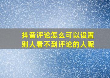 抖音评论怎么可以设置别人看不到评论的人呢