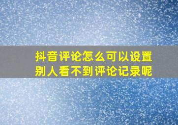 抖音评论怎么可以设置别人看不到评论记录呢