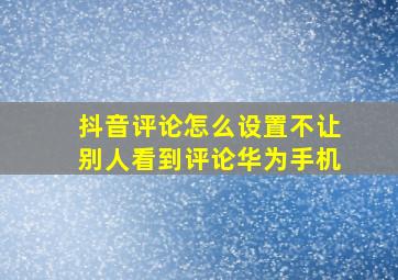 抖音评论怎么设置不让别人看到评论华为手机