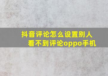 抖音评论怎么设置别人看不到评论oppo手机