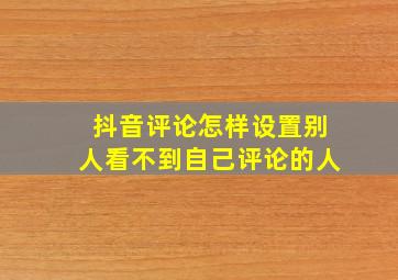 抖音评论怎样设置别人看不到自己评论的人