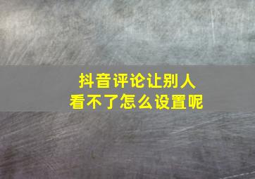 抖音评论让别人看不了怎么设置呢