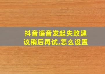 抖音语音发起失败建议稍后再试,怎么设置