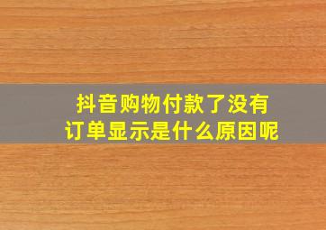 抖音购物付款了没有订单显示是什么原因呢