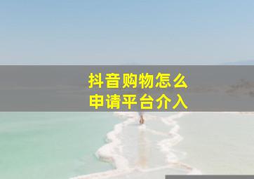 抖音购物怎么申请平台介入