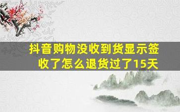 抖音购物没收到货显示签收了怎么退货过了15天