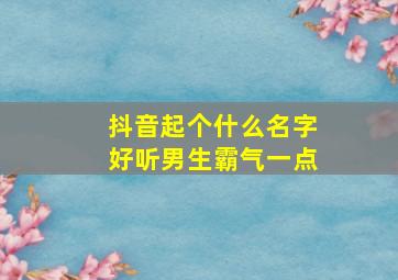 抖音起个什么名字好听男生霸气一点