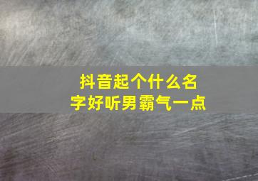 抖音起个什么名字好听男霸气一点