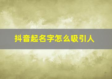 抖音起名字怎么吸引人