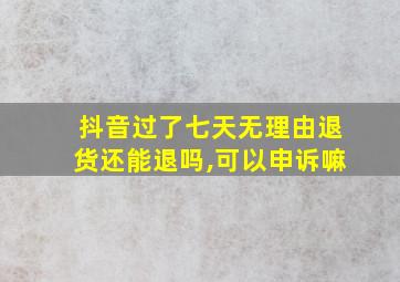 抖音过了七天无理由退货还能退吗,可以申诉嘛