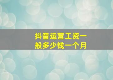 抖音运营工资一般多少钱一个月