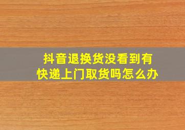 抖音退换货没看到有快递上门取货吗怎么办