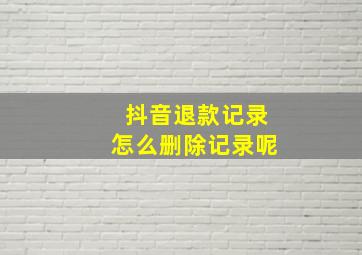 抖音退款记录怎么删除记录呢