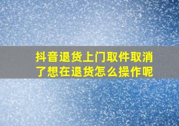 抖音退货上门取件取消了想在退货怎么操作呢