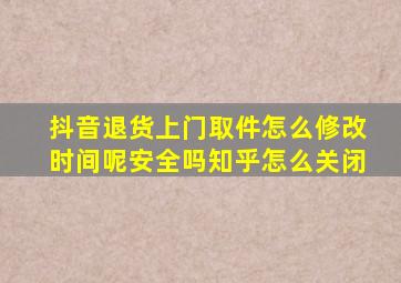 抖音退货上门取件怎么修改时间呢安全吗知乎怎么关闭