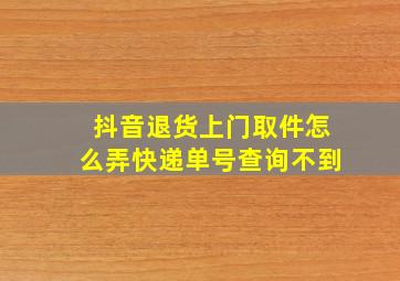 抖音退货上门取件怎么弄快递单号查询不到