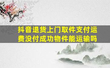 抖音退货上门取件支付运费没付成功物件能运输吗