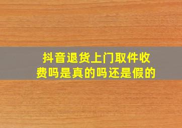 抖音退货上门取件收费吗是真的吗还是假的