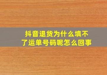 抖音退货为什么填不了运单号码呢怎么回事