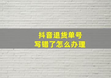 抖音退货单号写错了怎么办理