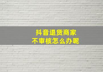 抖音退货商家不审核怎么办呢