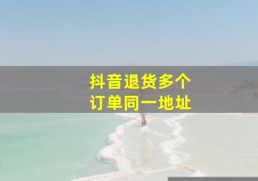 抖音退货多个订单同一地址